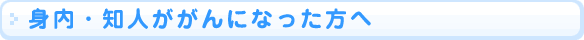 身内・知人ががんになった方へ